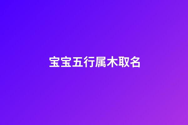 宝宝五行属木取名(五行属木取名的字)-第1张-宝宝起名-玄机派