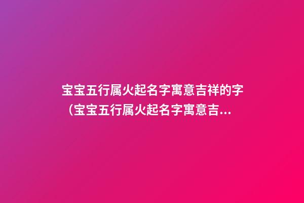 宝宝五行属火起名字寓意吉祥的字（宝宝五行属火起名字寓意吉祥的字有哪些）