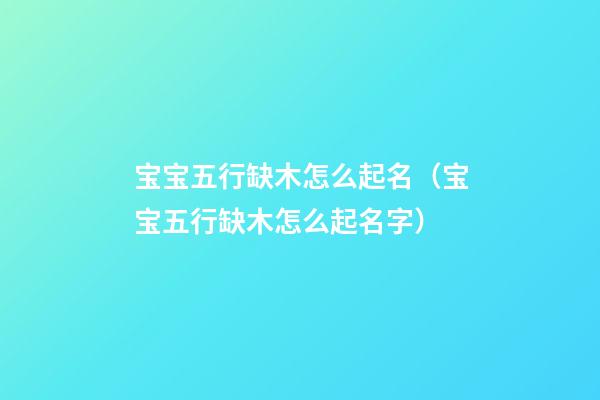 宝宝五行缺木怎么起名（宝宝五行缺木怎么起名字）