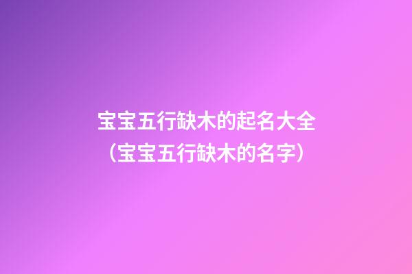 宝宝五行缺木的起名大全（宝宝五行缺木的名字）