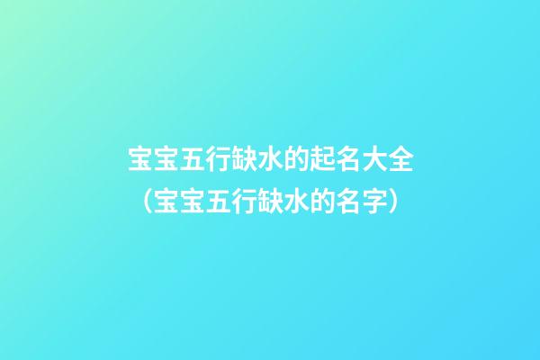 宝宝五行缺水的起名大全（宝宝五行缺水的名字）