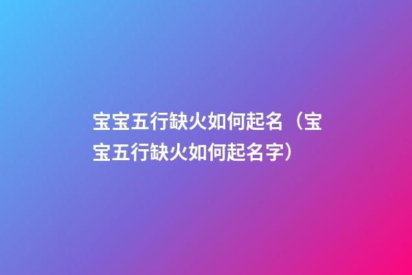 宝宝五行缺火如何起名（宝宝五行缺火如何起名字）