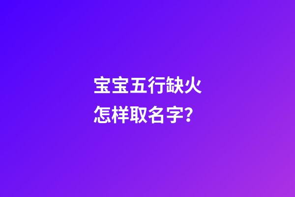 宝宝五行缺火怎样取名字？