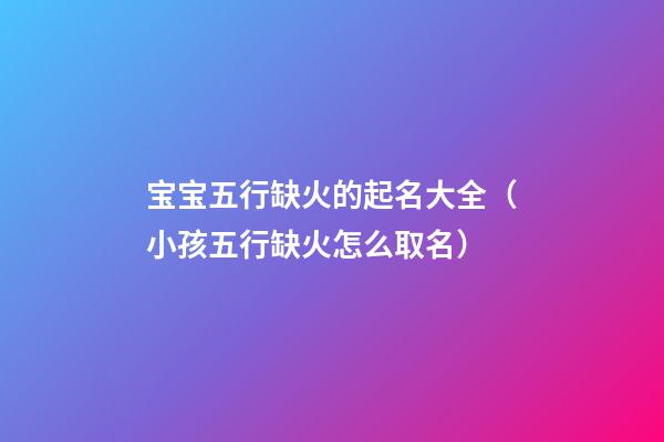 宝宝五行缺火的起名大全（小孩五行缺火怎么取名）