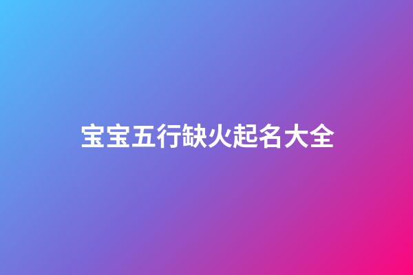 宝宝五行缺火起名大全(五行缺火的宝宝)-第1张-宝宝起名-玄机派