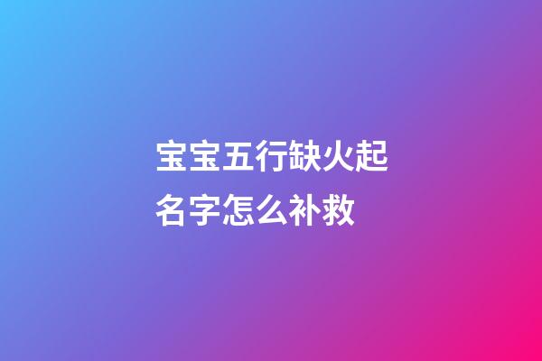 宝宝五行缺火起名字怎么补救(小孩五行缺火取名宝典)-第1张-宝宝起名-玄机派