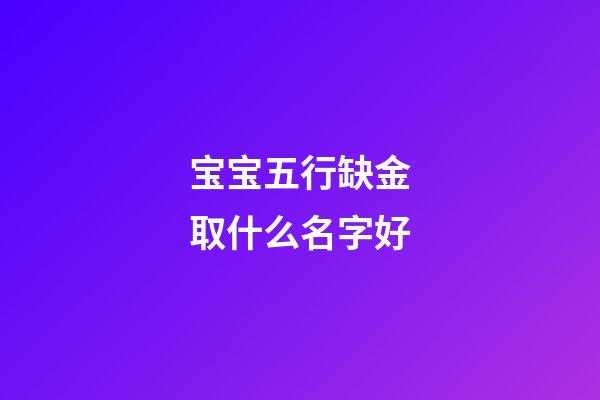 宝宝五行缺金取什么名字好(宝宝五行缺金好听的名字大全)-第1张-宝宝起名-玄机派