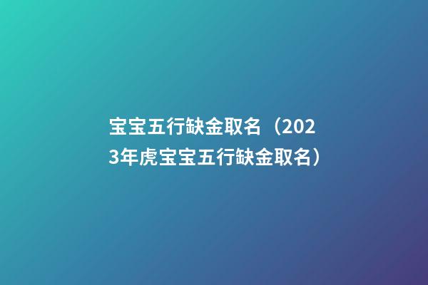 宝宝五行缺金取名（2023年虎宝宝五行缺金取名）