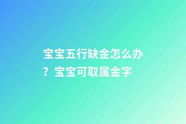 宝宝五行缺金怎么办？宝宝可取属金字
