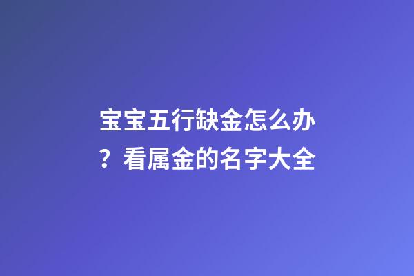 宝宝五行缺金怎么办？看属金的名字大全