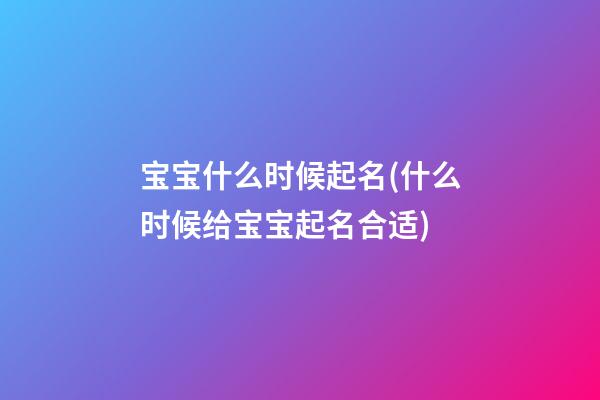 宝宝什么时候起名(什么时候给宝宝起名合适)