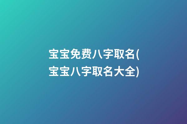 宝宝免费八字取名(宝宝八字取名大全)