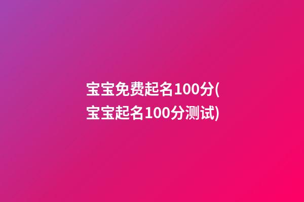 宝宝免费起名100分(宝宝起名100分测试)