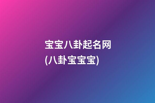 宝宝八卦起名网(八卦宝宝宝)
