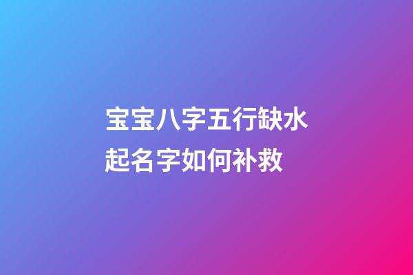宝宝八字五行缺水起名字如何补救