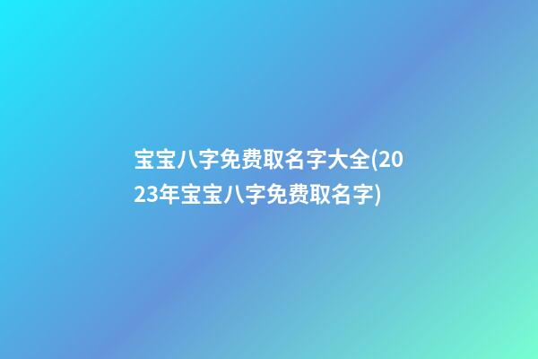 宝宝八字免费取名字大全(2023年宝宝八字免费取名字)