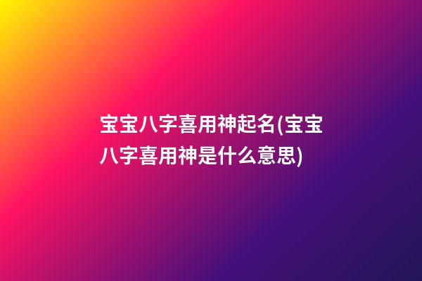 宝宝八字喜用神起名(宝宝八字喜用神是什么意思)