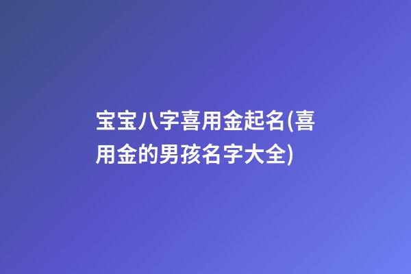宝宝八字喜用金起名(喜用金的男孩名字大全)