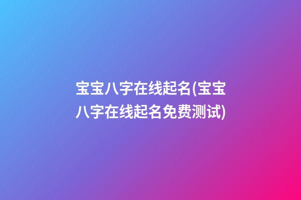 宝宝八字在线起名(宝宝八字在线起名免费测试)