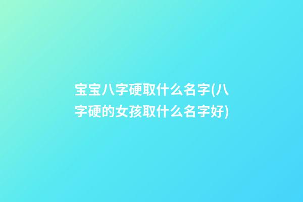 宝宝八字硬取什么名字(八字硬的女孩取什么名字好)