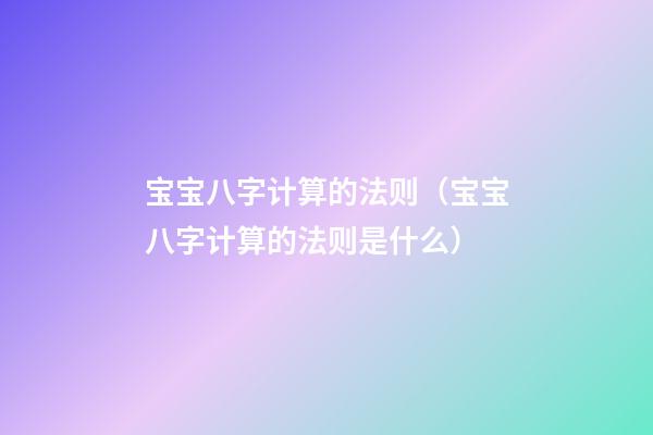 宝宝八字计算的法则（宝宝八字计算的法则是什么）