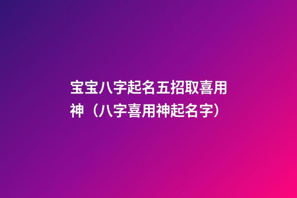 宝宝八字起名五招取喜用神（八字喜用神起名字）