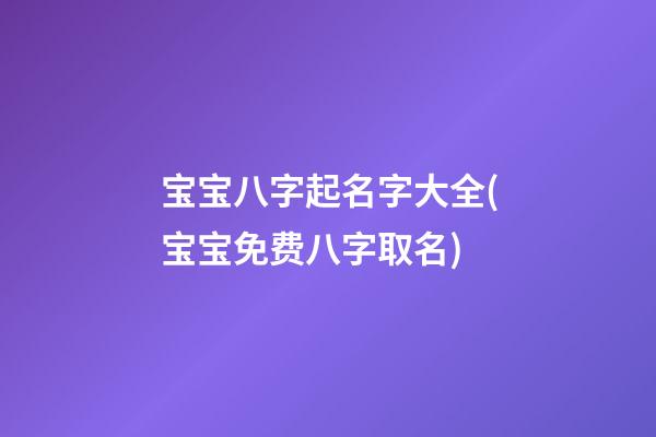 宝宝八字起名字大全(宝宝免费八字取名)