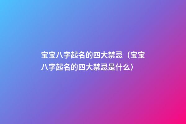宝宝八字起名的四大禁忌（宝宝八字起名的四大禁忌是什么）