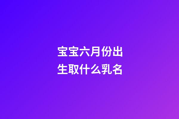 宝宝六月份出生取什么乳名
