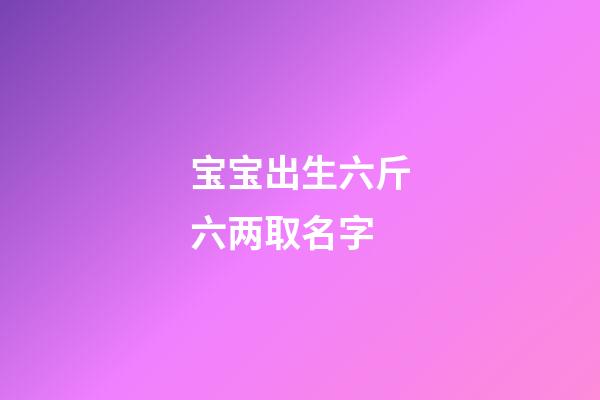 宝宝出生六斤六两取名字(小孩出生6斤6两是命好吗)-第1张-宝宝起名-玄机派