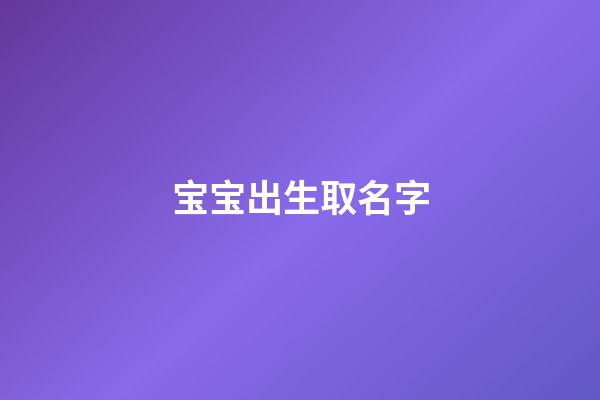 宝宝出生取名字(刚刚出生的宝宝取名字)-第1张-宝宝起名-玄机派