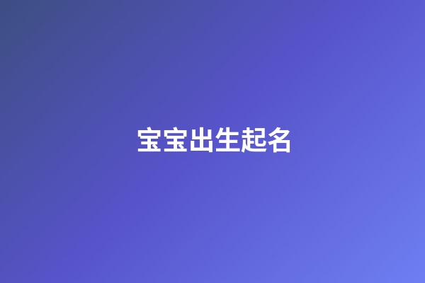宝宝出生起名(今天孩子出生取名字)-第1张-宝宝起名-玄机派