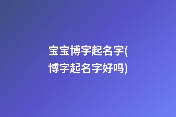 宝宝博字起名字(博字起名字好吗)