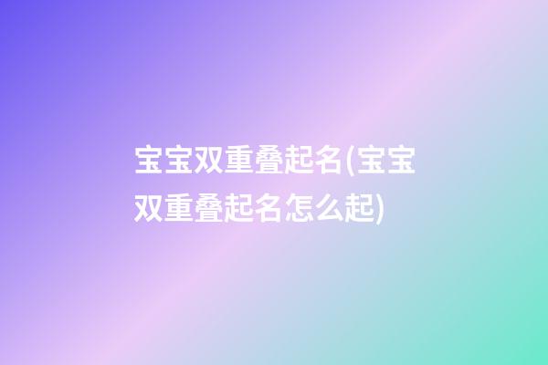 宝宝双重叠起名(宝宝双重叠起名怎么起)