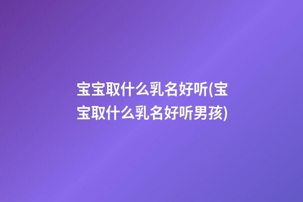 宝宝取什么乳名好听(宝宝取什么乳名好听男孩)