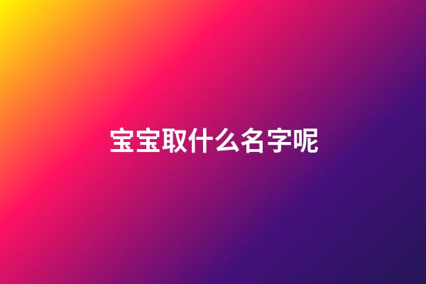 宝宝取什么名字呢(宝宝取啥名字好)-第1张-宝宝起名-玄机派