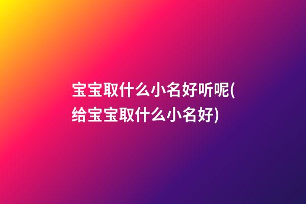宝宝取什么小名好听呢(给宝宝取什么小名好)