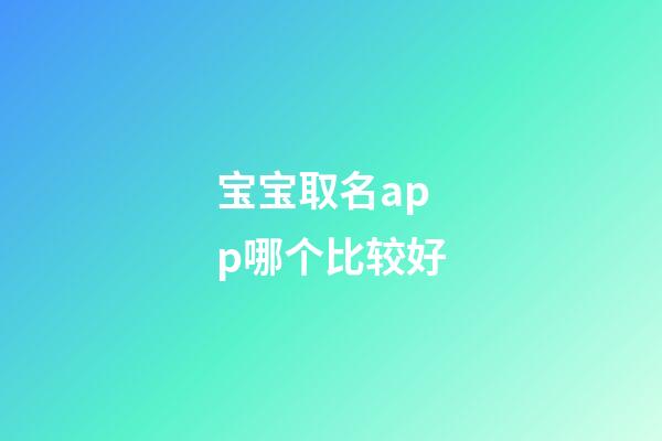 宝宝取名app哪个比较好(宝宝取名软件v280)-第1张-宝宝起名-玄机派