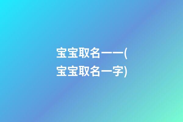 宝宝取名一一(宝宝取名一字)