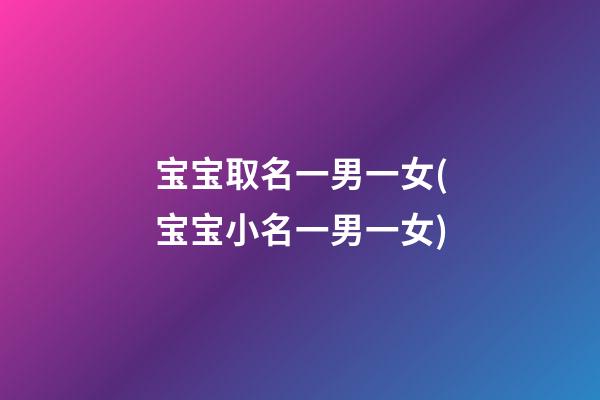 宝宝取名一男一女(宝宝小名一男一女)