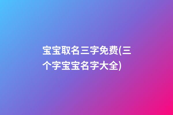 宝宝取名三字免费(三个字宝宝名字大全)