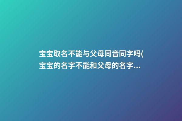 宝宝取名不能与父母同音同字吗(宝宝的名字不能和父母的名字有同字)