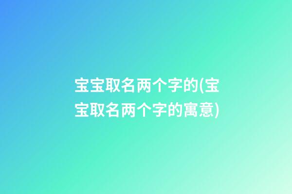 宝宝取名两个字的(宝宝取名两个字的寓意)