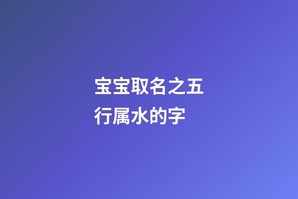 宝宝取名之五行属水的字