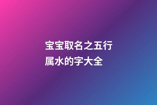 宝宝取名之五行属水的字大全