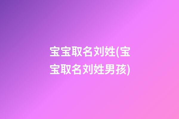 宝宝取名刘姓(宝宝取名刘姓男孩)