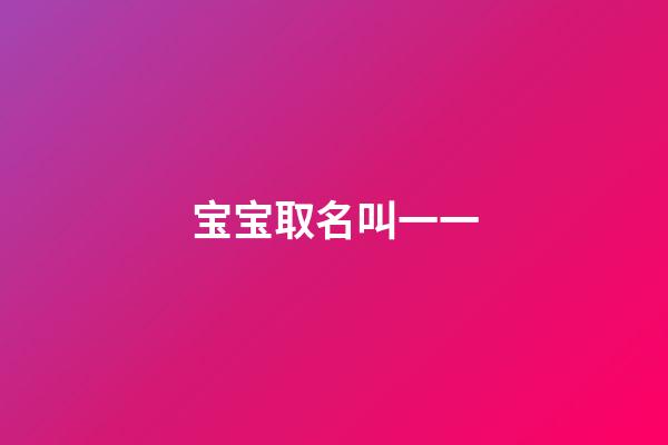 宝宝取名叫一一(给孩子取名叫一一有寓意吗)-第1张-宝宝起名-玄机派