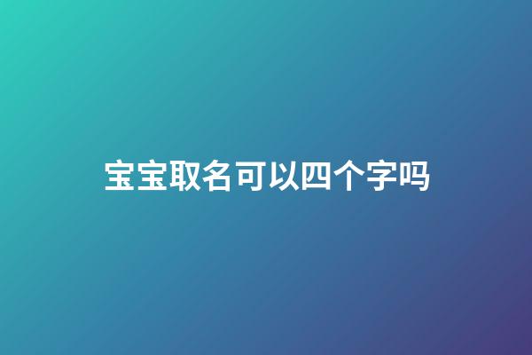 宝宝取名可以四个字吗(取名可以4个字吗)-第1张-宝宝起名-玄机派