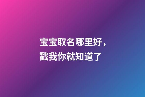 宝宝取名哪里好，戳我你就知道了