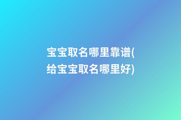 宝宝取名哪里靠谱(给宝宝取名哪里好)